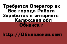 Требуется Оператор пк - Все города Работа » Заработок в интернете   . Калужская обл.,Обнинск г.